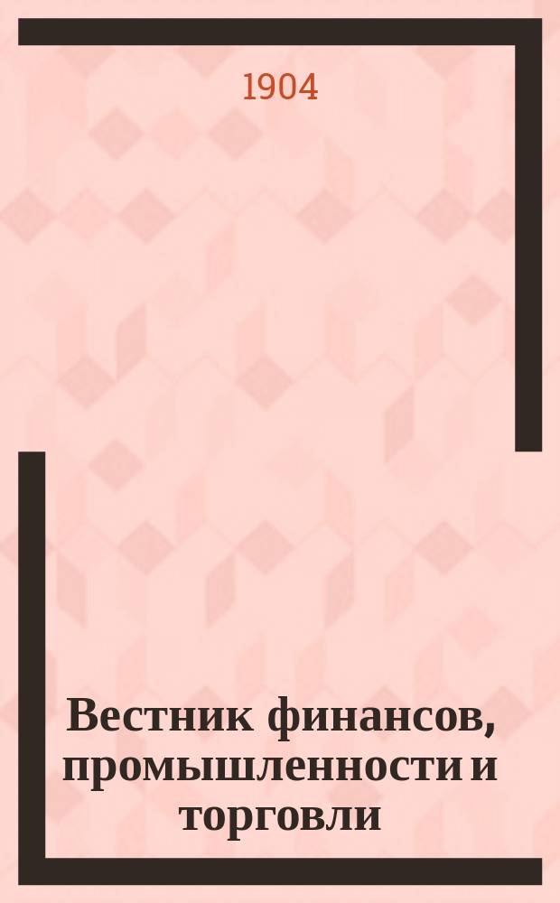 Вестник финансов, промышленности и торговли : Указатель правительств. распоряжений по М-ву фин. и по М-ву торг. и пром. 1904, Т.1, №3