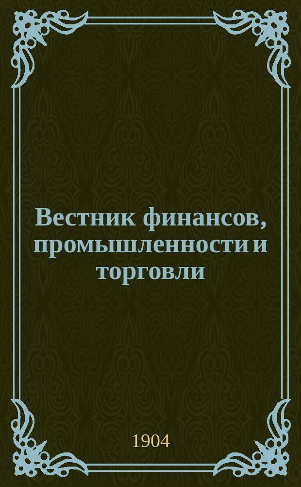 Вестник финансов, промышленности и торговли : Указатель правительств. распоряжений по М-ву фин. и по М-ву торг. и пром. 1904, Т.1, №4