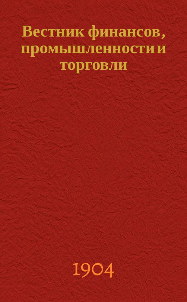 Вестник финансов, промышленности и торговли : Указатель правительств. распоряжений по М-ву фин. и по М-ву торг. и пром. 1904, Т.1, №5