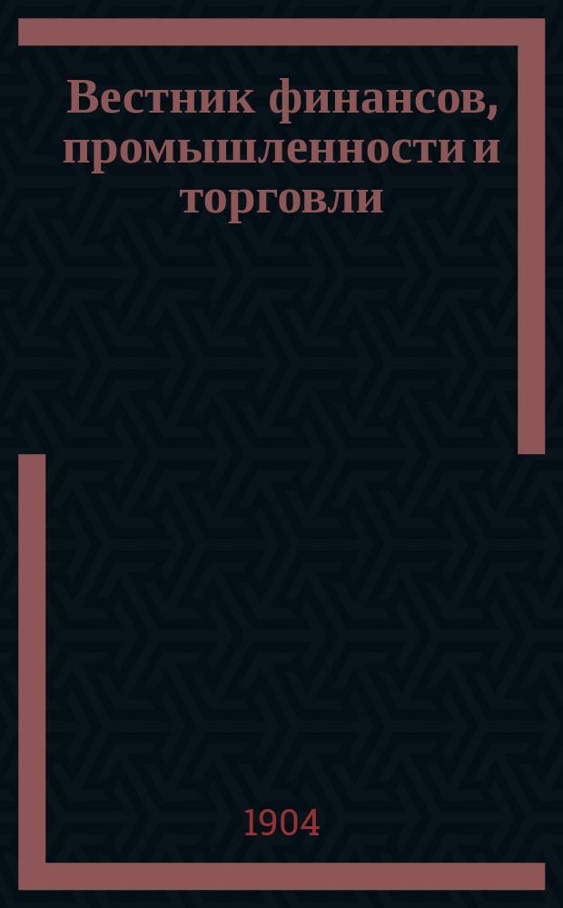Вестник финансов, промышленности и торговли : Указатель правительств. распоряжений по М-ву фин. и по М-ву торг. и пром. 1904, Т.1, №6