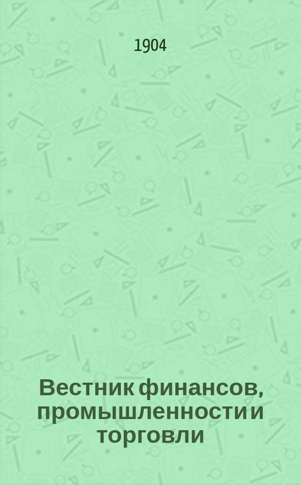 Вестник финансов, промышленности и торговли : Указатель правительств. распоряжений по М-ву фин. и по М-ву торг. и пром. 1904, Т.1, №8
