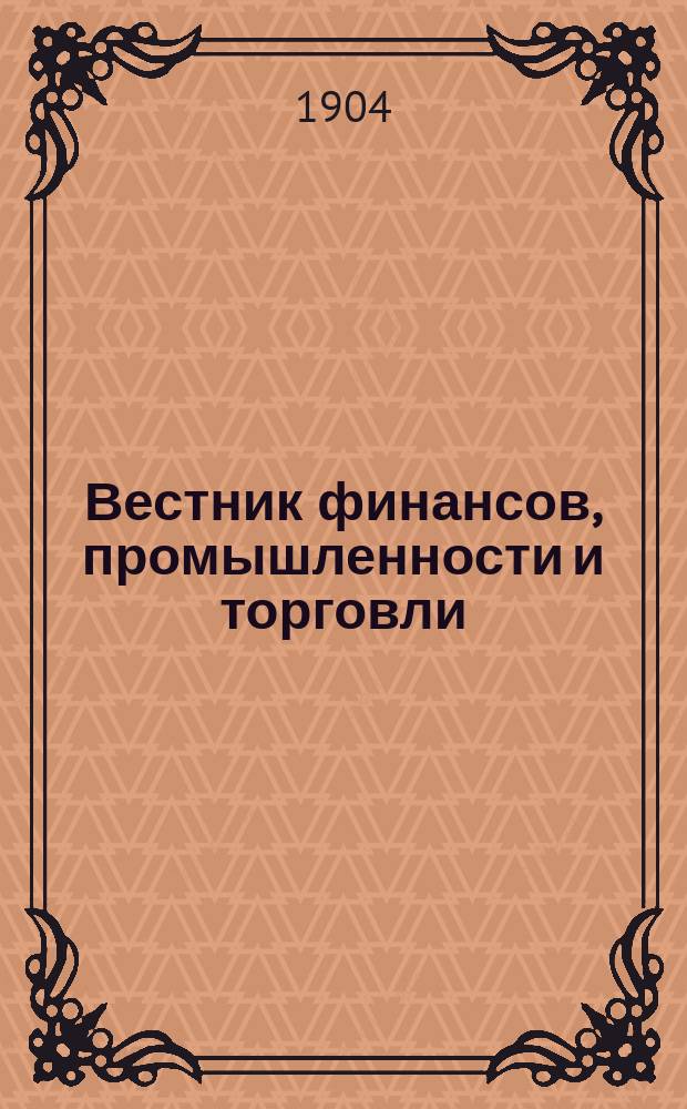 Вестник финансов, промышленности и торговли : Указатель правительств. распоряжений по М-ву фин. и по М-ву торг. и пром. 1904, Т.1, №9