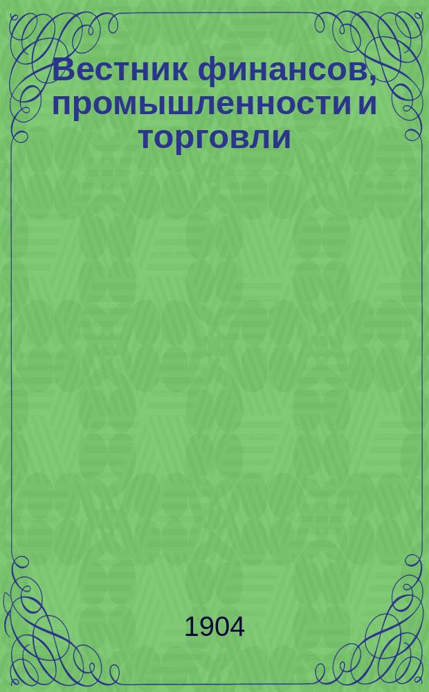 Вестник финансов, промышленности и торговли : Указатель правительств. распоряжений по М-ву фин. и по М-ву торг. и пром. 1904, Т.1, №10