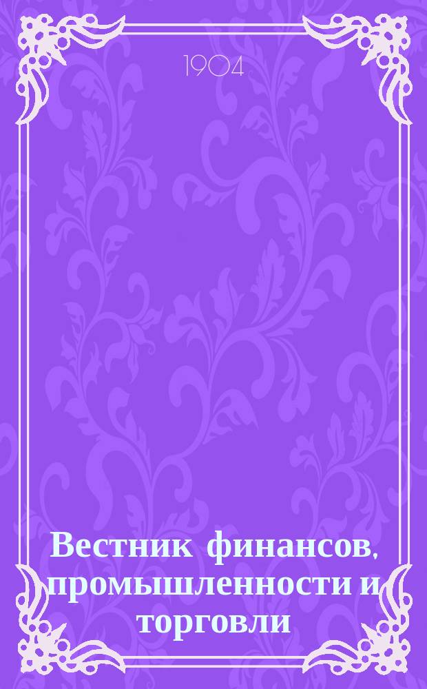 Вестник финансов, промышленности и торговли : Указатель правительств. распоряжений по М-ву фин. и по М-ву торг. и пром. 1904, Т.2, №24