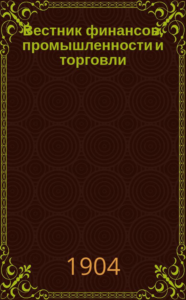 Вестник финансов, промышленности и торговли : Указатель правительств. распоряжений по М-ву фин. и по М-ву торг. и пром. 1904, Т.2, №25