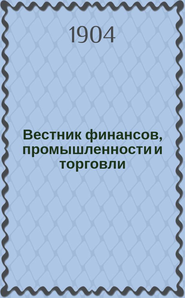 Вестник финансов, промышленности и торговли : Указатель правительств. распоряжений по М-ву фин. и по М-ву торг. и пром. 1904, Т.3, №30