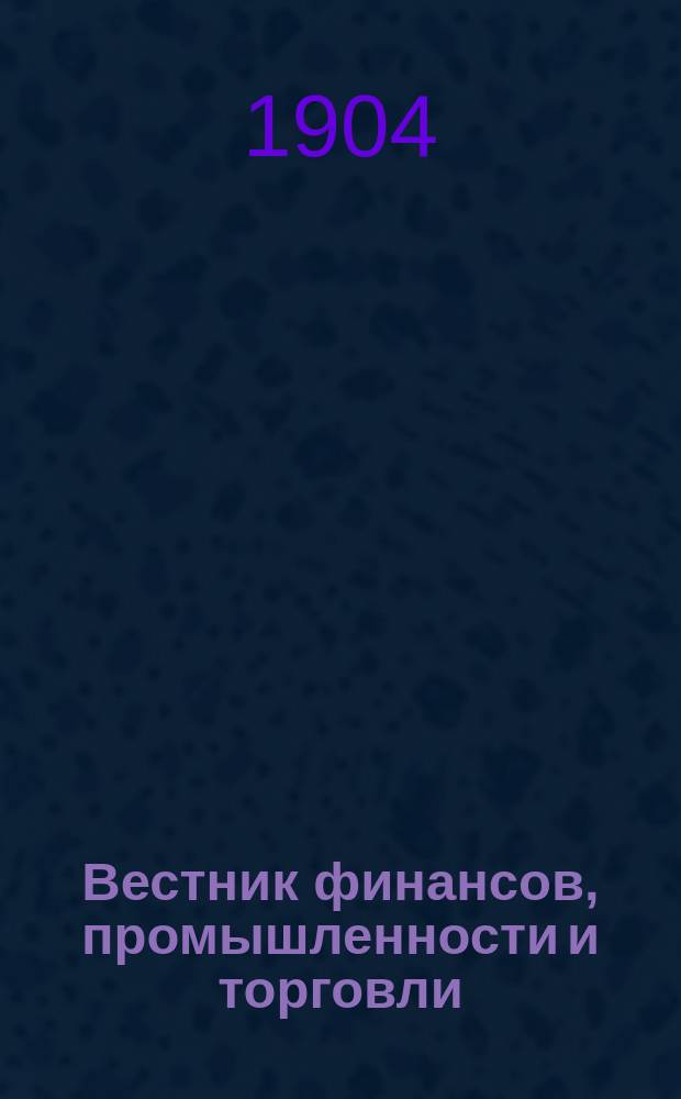 Вестник финансов, промышленности и торговли : Указатель правительств. распоряжений по М-ву фин. и по М-ву торг. и пром. 1904, Т.3, №31