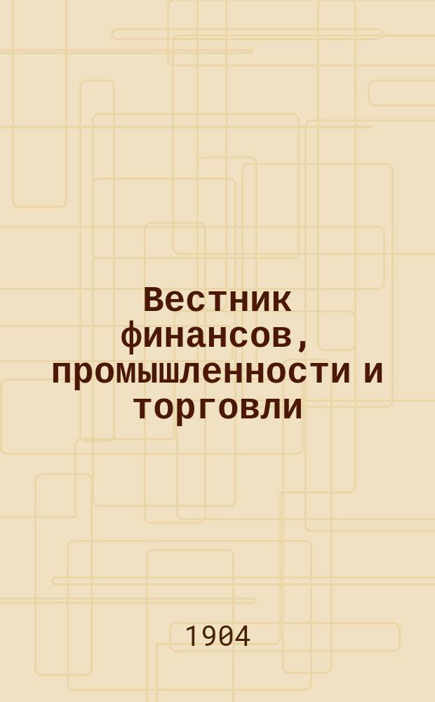 Вестник финансов, промышленности и торговли : Указатель правительств. распоряжений по М-ву фин. и по М-ву торг. и пром. 1904, Т.3, №34