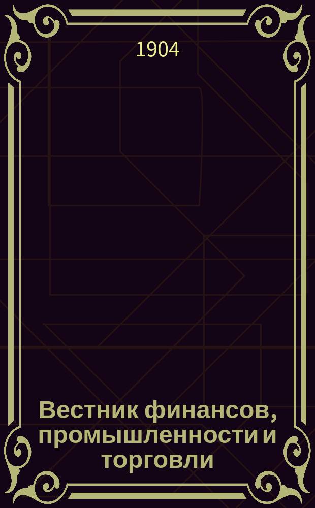 Вестник финансов, промышленности и торговли : Указатель правительств. распоряжений по М-ву фин. и по М-ву торг. и пром. 1904, Т.4, №40