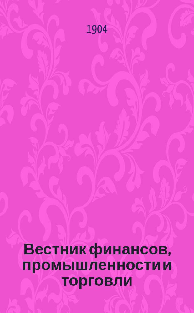 Вестник финансов, промышленности и торговли : Указатель правительств. распоряжений по М-ву фин. и по М-ву торг. и пром. 1904, Т.4, №51