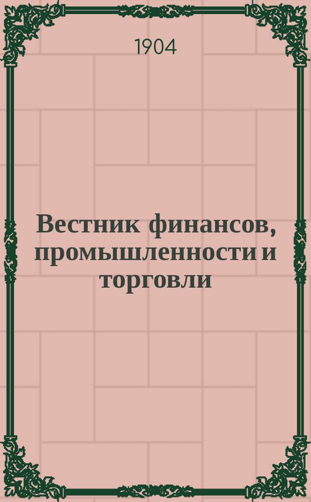 Вестник финансов, промышленности и торговли : Указатель правительств. распоряжений по М-ву фин. и по М-ву торг. и пром. 1904, Т.4, указатель