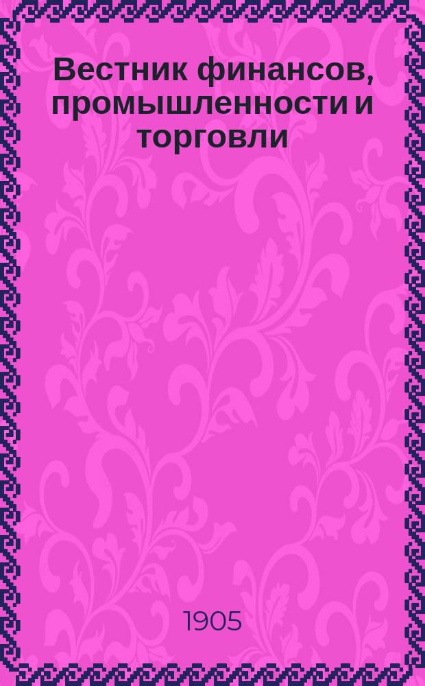 Вестник финансов, промышленности и торговли : Указатель правительств. распоряжений по М-ву фин. и по М-ву торг. и пром. 1905, Т.1, №4