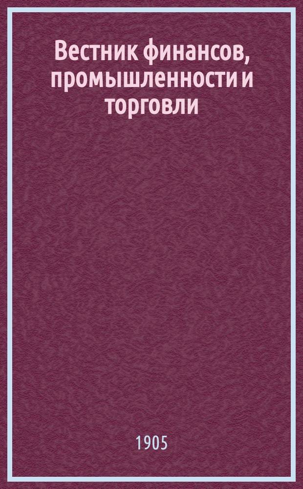 Вестник финансов, промышленности и торговли : Указатель правительств. распоряжений по М-ву фин. и по М-ву торг. и пром. 1905, Т.1, №8
