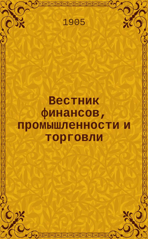 Вестник финансов, промышленности и торговли : Указатель правительств. распоряжений по М-ву фин. и по М-ву торг. и пром. 1905, Т.1, №13