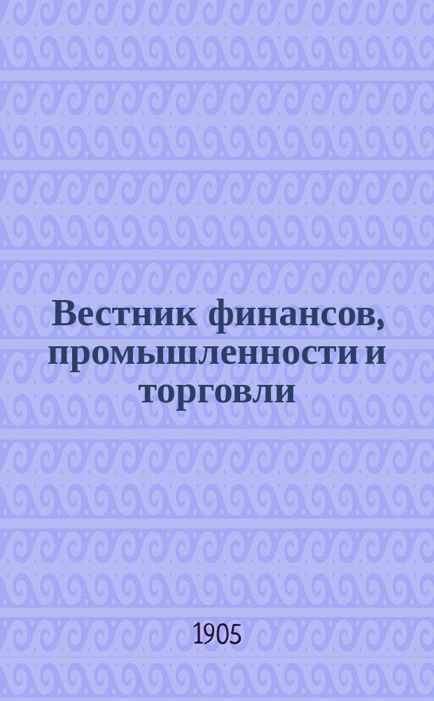 Вестник финансов, промышленности и торговли : Указатель правительств. распоряжений по М-ву фин. и по М-ву торг. и пром. 1905, Т.2, №15