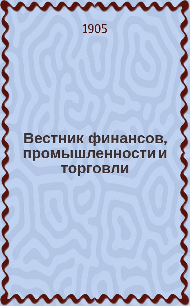 Вестник финансов, промышленности и торговли : Указатель правительств. распоряжений по М-ву фин. и по М-ву торг. и пром. 1905, Т.2, №23