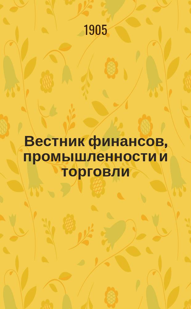 Вестник финансов, промышленности и торговли : Указатель правительств. распоряжений по М-ву фин. и по М-ву торг. и пром. 1905, Т.3, №25