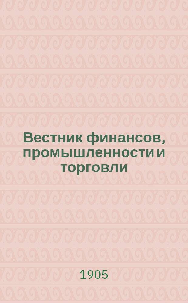 Вестник финансов, промышленности и торговли : Указатель правительств. распоряжений по М-ву фин. и по М-ву торг. и пром. 1905, Т.3, №27