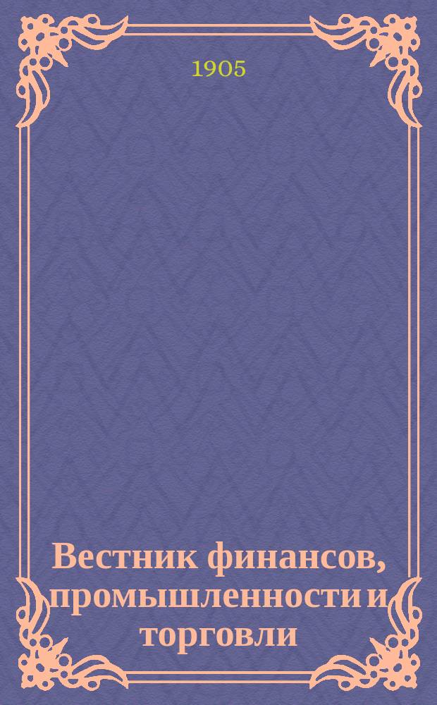 Вестник финансов, промышленности и торговли : Указатель правительств. распоряжений по М-ву фин. и по М-ву торг. и пром. 1905, Т.3, №28