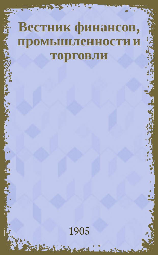 Вестник финансов, промышленности и торговли : Указатель правительств. распоряжений по М-ву фин. и по М-ву торг. и пром. 1905, Т.3, №31
