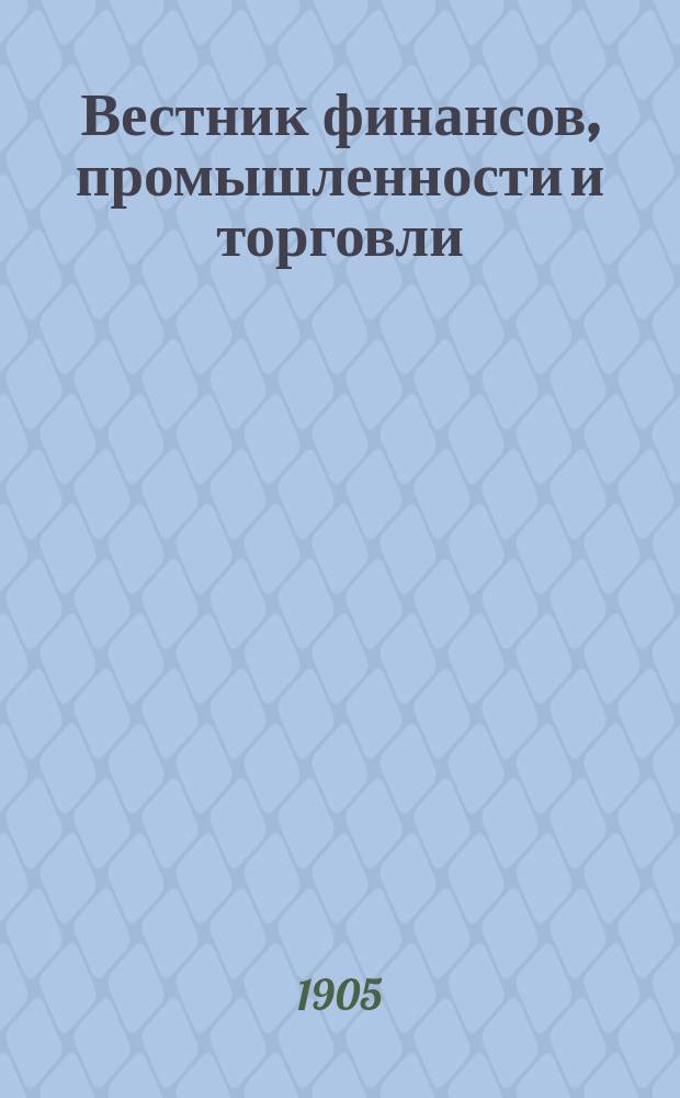 Вестник финансов, промышленности и торговли : Указатель правительств. распоряжений по М-ву фин. и по М-ву торг. и пром. 1905, Т.4, №45