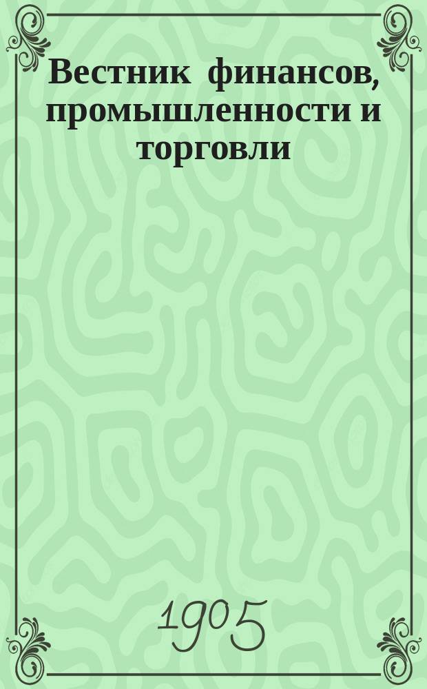 Вестник финансов, промышленности и торговли : Указатель правительств. распоряжений по М-ву фин. и по М-ву торг. и пром. 1905, Т.4, №50