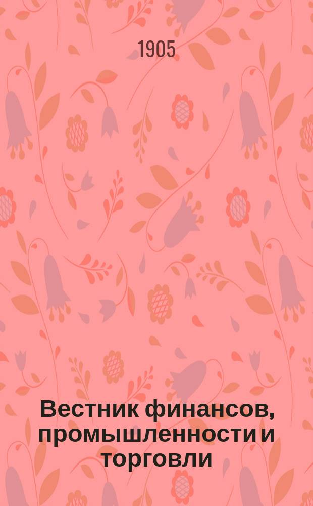 Вестник финансов, промышленности и торговли : Указатель правительств. распоряжений по М-ву фин. и по М-ву торг. и пром. 1905, Т.4, №52