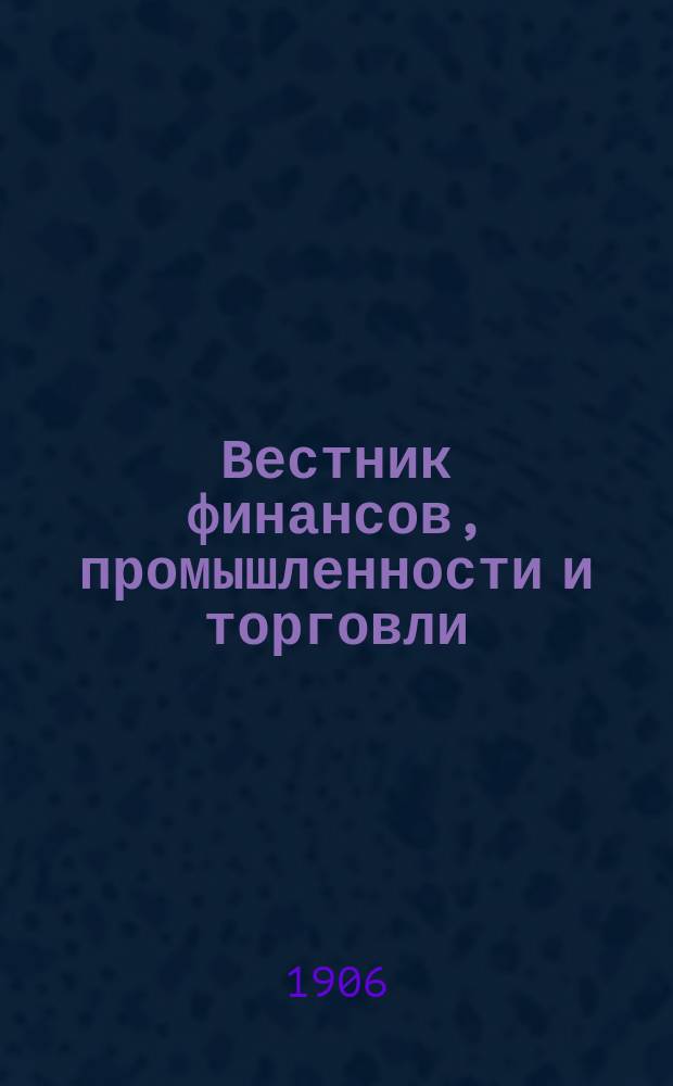 Вестник финансов, промышленности и торговли : Указатель правительств. распоряжений по М-ву фин. и по М-ву торг. и пром. 1906, Т.1, №5