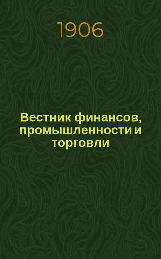 Вестник финансов, промышленности и торговли : Указатель правительств. распоряжений по М-ву фин. и по М-ву торг. и пром. 1906, Т.1, №7