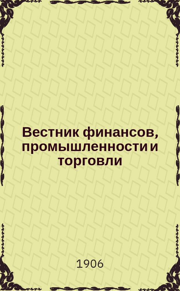 Вестник финансов, промышленности и торговли : Указатель правительств. распоряжений по М-ву фин. и по М-ву торг. и пром. 1906, Т.1, №9