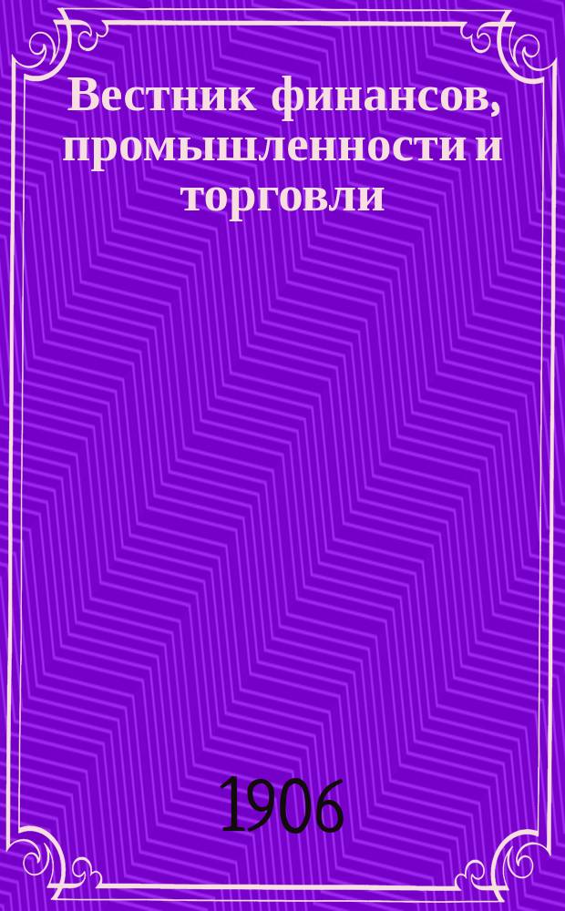 Вестник финансов, промышленности и торговли : Указатель правительств. распоряжений по М-ву фин. и по М-ву торг. и пром. 1906, Т.2, №14