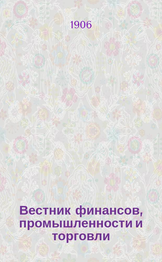 Вестник финансов, промышленности и торговли : Указатель правительств. распоряжений по М-ву фин. и по М-ву торг. и пром. 1906, Т.2, №23