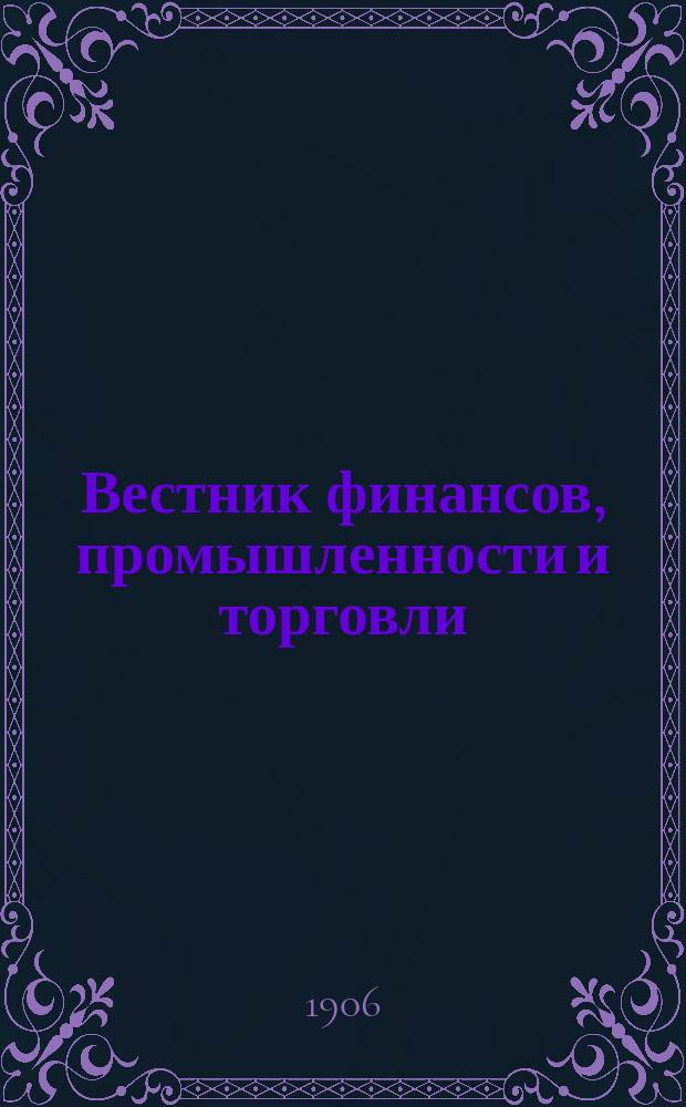 Вестник финансов, промышленности и торговли : Указатель правительств. распоряжений по М-ву фин. и по М-ву торг. и пром. 1906, Т.2, №24