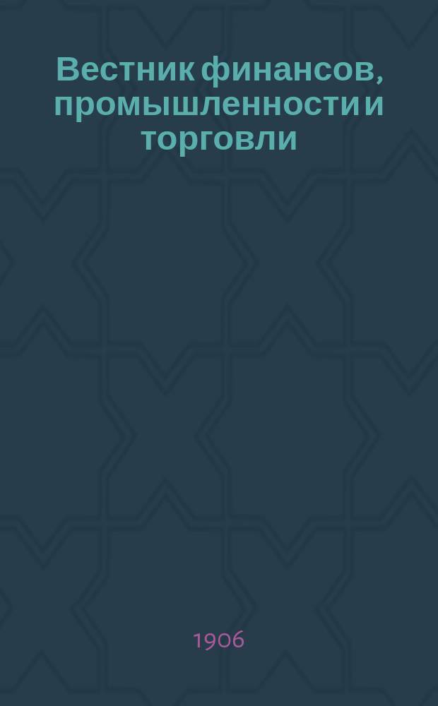 Вестник финансов, промышленности и торговли : Указатель правительств. распоряжений по М-ву фин. и по М-ву торг. и пром. 1906, Т.3, №28