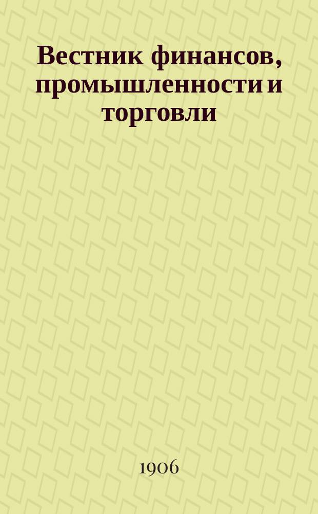 Вестник финансов, промышленности и торговли : Указатель правительств. распоряжений по М-ву фин. и по М-ву торг. и пром. 1906, Т.4, №40
