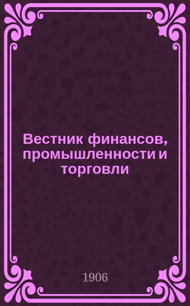 Вестник финансов, промышленности и торговли : Указатель правительств. распоряжений по М-ву фин. и по М-ву торг. и пром. 1906, Т.4, №44