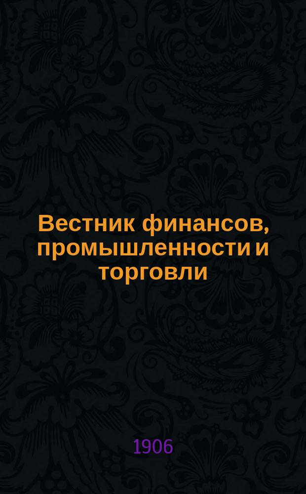 Вестник финансов, промышленности и торговли : Указатель правительств. распоряжений по М-ву фин. и по М-ву торг. и пром. 1906, Т.4, №46