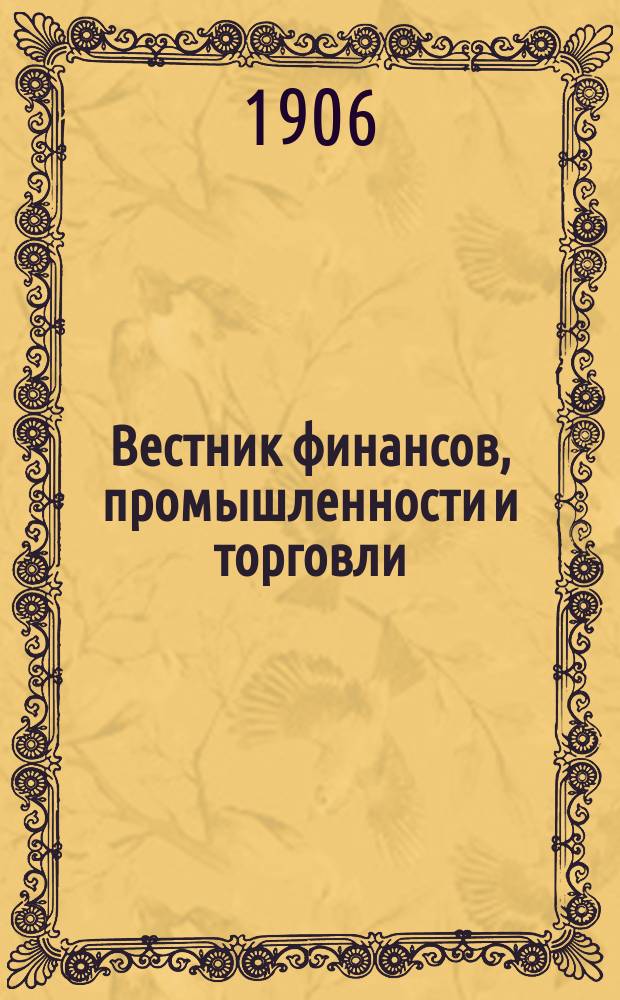 Вестник финансов, промышленности и торговли : Указатель правительств. распоряжений по М-ву фин. и по М-ву торг. и пром. 1906, Т.4, №51