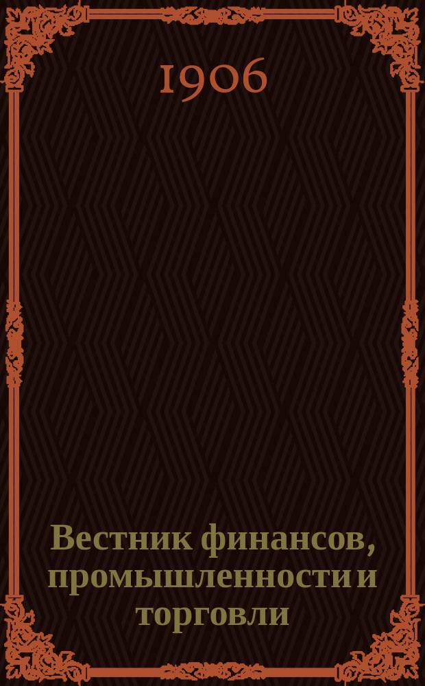Вестник финансов, промышленности и торговли : Указатель правительств. распоряжений по М-ву фин. и по М-ву торг. и пром. 1906, Т.4, №52/53