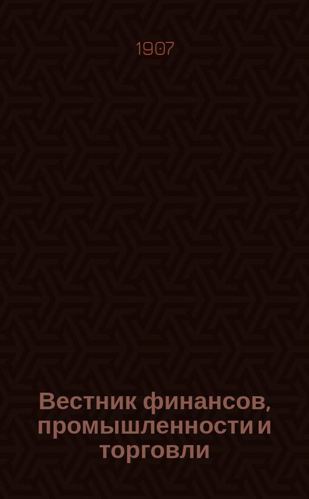 Вестник финансов, промышленности и торговли : Указатель правительств. распоряжений по М-ву фин. и по М-ву торг. и пром. 1907, Т.1, №4