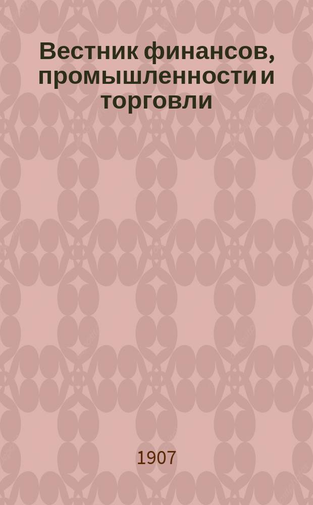Вестник финансов, промышленности и торговли : Указатель правительств. распоряжений по М-ву фин. и по М-ву торг. и пром. 1907, Т.1, №7