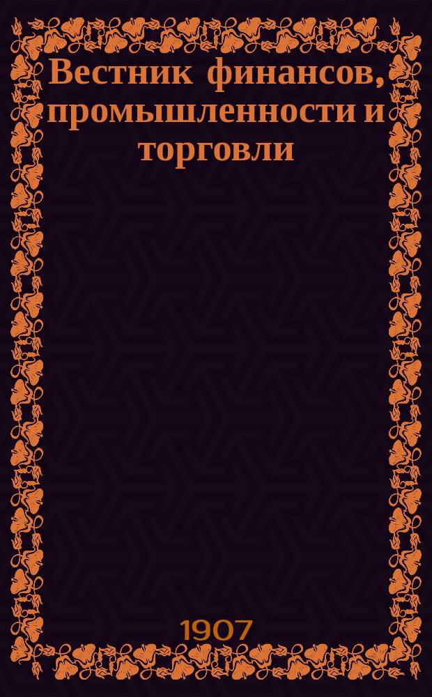 Вестник финансов, промышленности и торговли : Указатель правительств. распоряжений по М-ву фин. и по М-ву торг. и пром. 1907, Т.3, №32