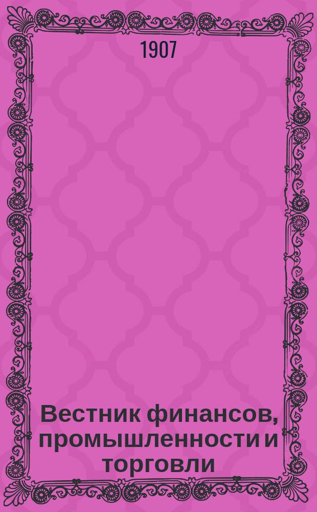 Вестник финансов, промышленности и торговли : Указатель правительств. распоряжений по М-ву фин. и по М-ву торг. и пром. 1907, Т.3, №36