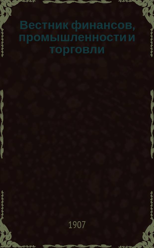 Вестник финансов, промышленности и торговли : Указатель правительств. распоряжений по М-ву фин. и по М-ву торг. и пром. 1907, Т.4, №46