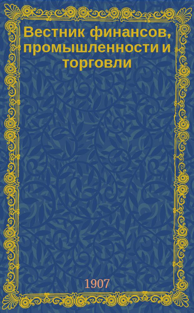 Вестник финансов, промышленности и торговли : Указатель правительств. распоряжений по М-ву фин. и по М-ву торг. и пром. 1907, Т.4, №48