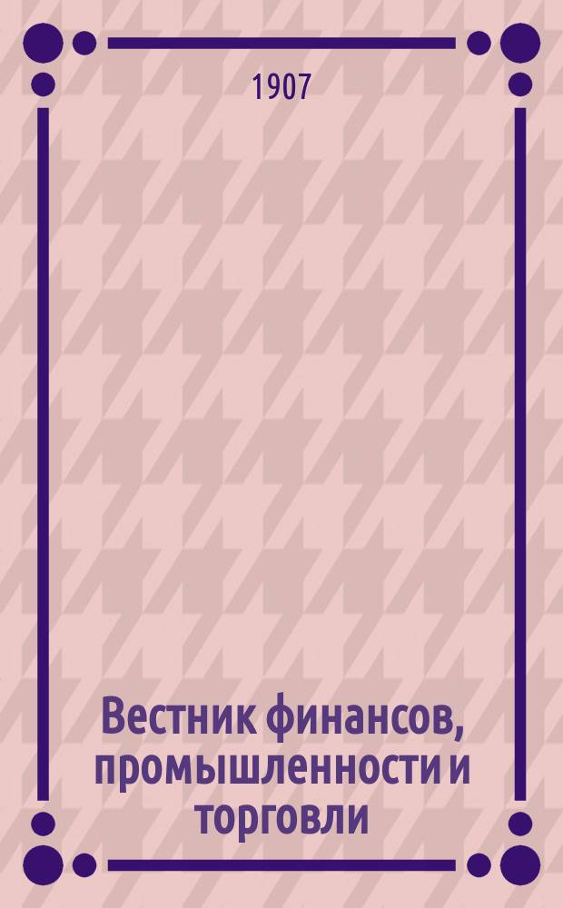 Вестник финансов, промышленности и торговли : Указатель правительств. распоряжений по М-ву фин. и по М-ву торг. и пром. 1907, Т.4, №50