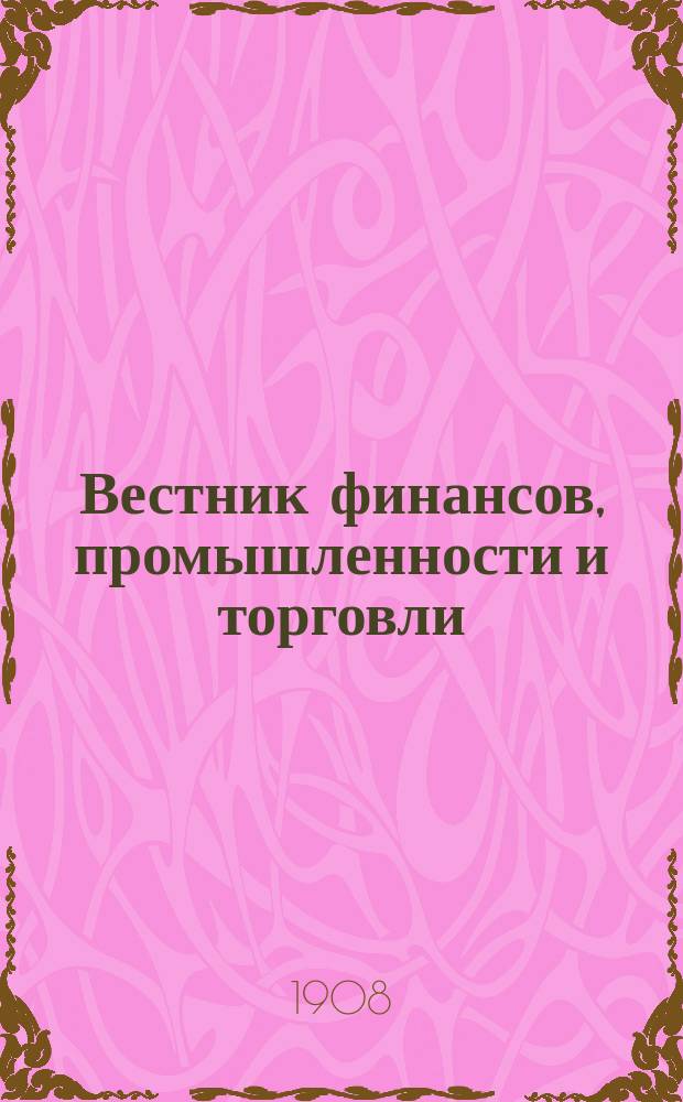 Вестник финансов, промышленности и торговли : Указатель правительств. распоряжений по М-ву фин. и по М-ву торг. и пром. 1908, Т.3, №28