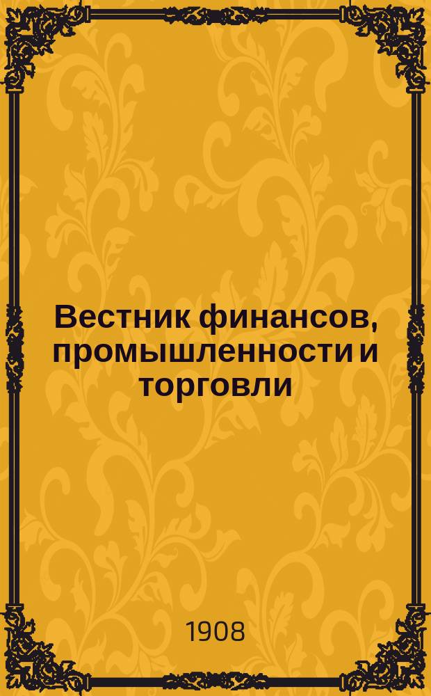 Вестник финансов, промышленности и торговли : Указатель правительств. распоряжений по М-ву фин. и по М-ву торг. и пром. 1908, Т.3, №35