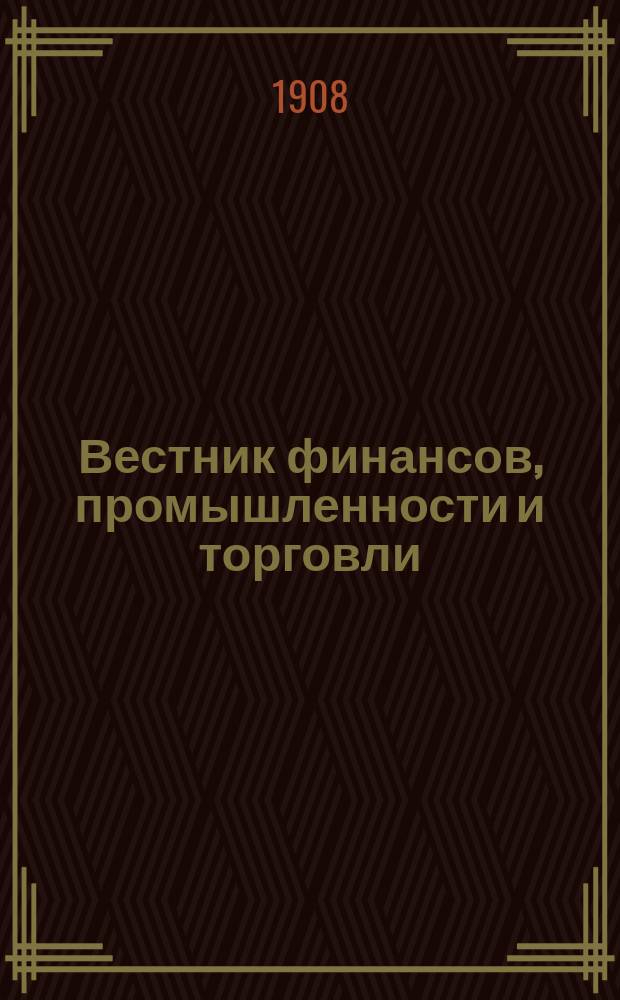Вестник финансов, промышленности и торговли : Указатель правительств. распоряжений по М-ву фин. и по М-ву торг. и пром. 1908, Т.3, №38