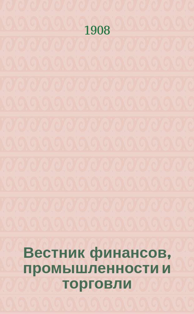 Вестник финансов, промышленности и торговли : Указатель правительств. распоряжений по М-ву фин. и по М-ву торг. и пром. 1908, Т.4, №43